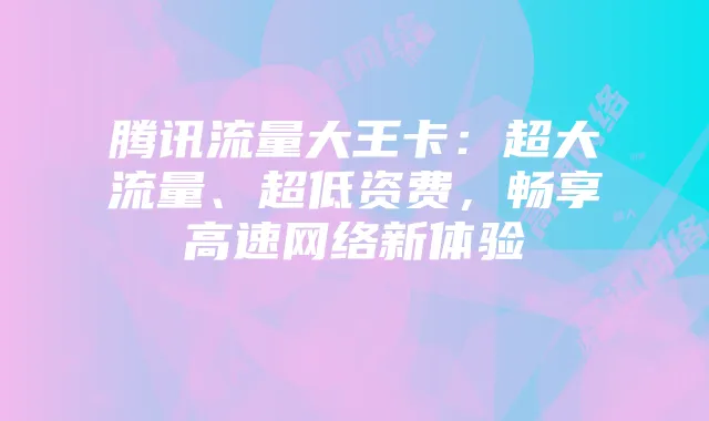 腾讯流量大王卡：超大流量、超低资费，畅享高速网络新体验