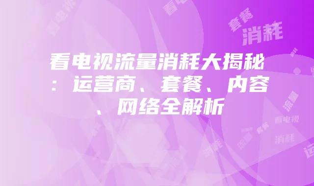看电视流量消耗大揭秘：运营商、套餐、内容、网络全解析