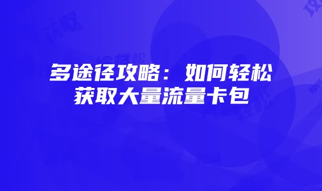 多途径攻略:如何轻松获取大量流量卡包