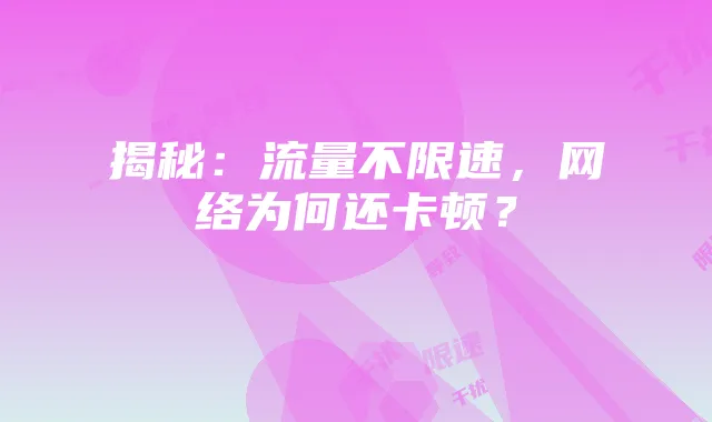 揭秘：流量不限速，网络为何还卡顿？