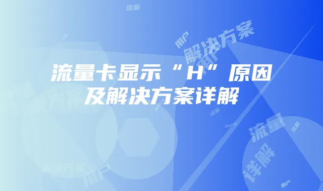 流量卡显示“H”原因及解决方案详解