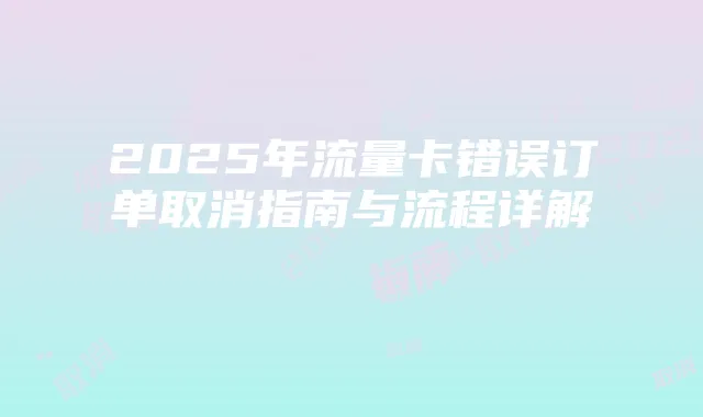 2025年流量卡错误订单取消指南与流程详解