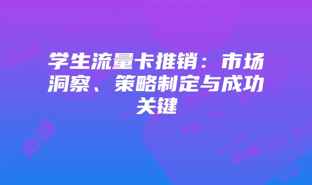 学生流量卡推销:市场洞察、策略制定与成功关键