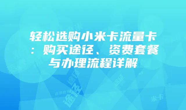 轻松选购小米卡流量卡:购买途径、资费套餐与办理流程详解
