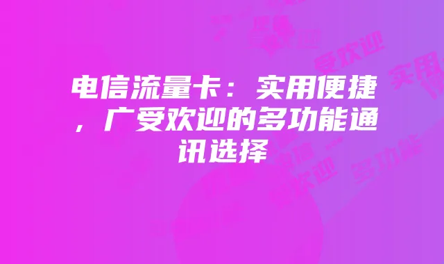 电信流量卡：实用便捷，广受欢迎的多功能通讯选择