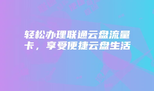 轻松办理联通云盘流量卡，享受便捷云盘生活