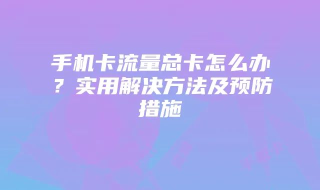 手机卡流量总卡怎么办?实用解决方法及预防措施