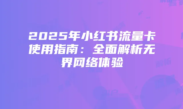 2025年小红书流量卡使用指南:全面解析无界网络体验