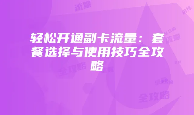 轻松开通副卡流量：套餐选择与使用技巧全攻略