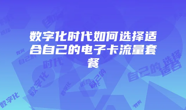 数字化时代如何选择适合自己的电子卡流量套餐