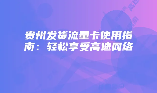 贵州发货流量卡使用指南：轻松享受高速网络