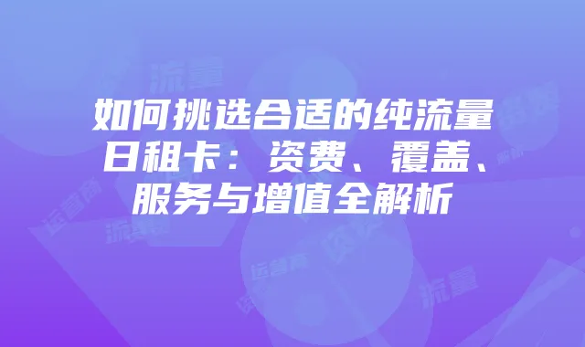 如何挑选合适的纯流量日租卡:资费、覆盖、服务与增值全解析