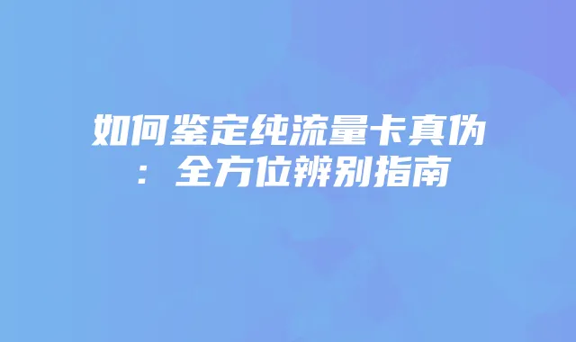 如何鉴定纯流量卡真伪：全方位辨别指南
