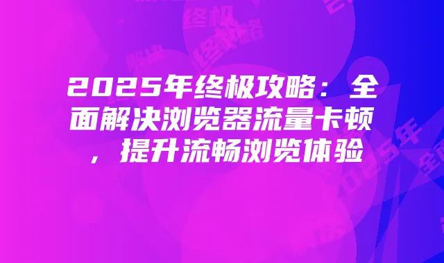 2025年终极攻略:全面解决浏览器流量卡顿,提升流畅浏览体验