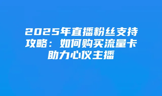 2025年直播粉丝支持攻略：如何购买流量卡助力心仪主播