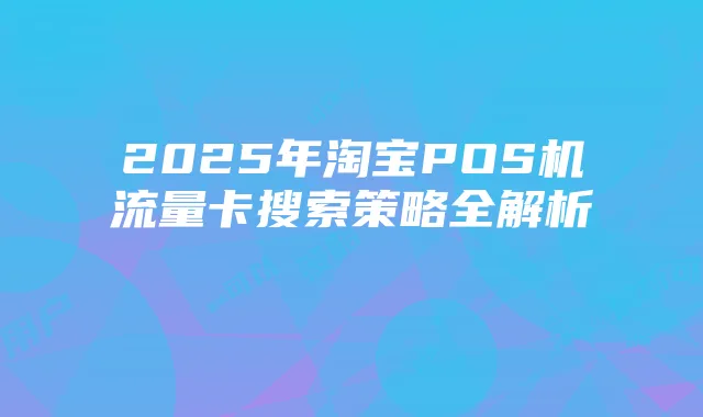 2025年淘宝POS机流量卡搜索策略全解析