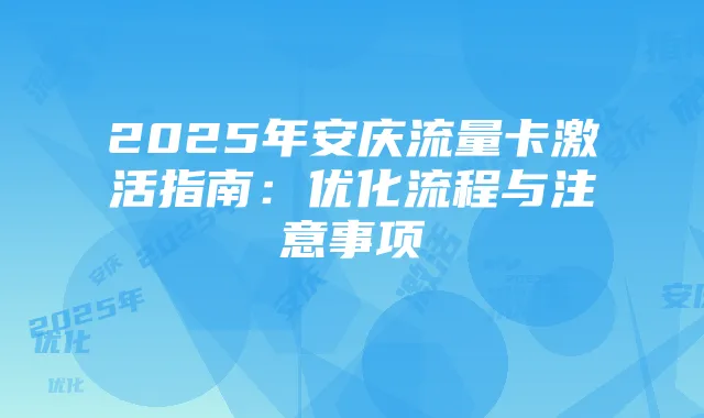 2025年安庆流量卡激活指南：优化流程与注意事项