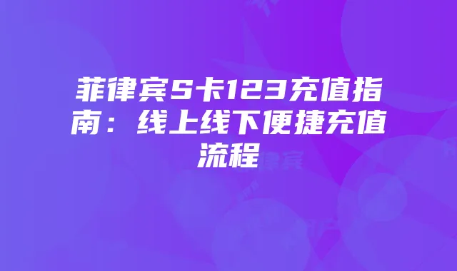 菲律宾S卡123充值指南：线上线下便捷充值流程