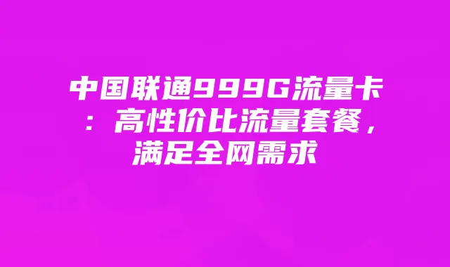 中国联通999G流量卡：高性价比流量套餐，满足全网需求