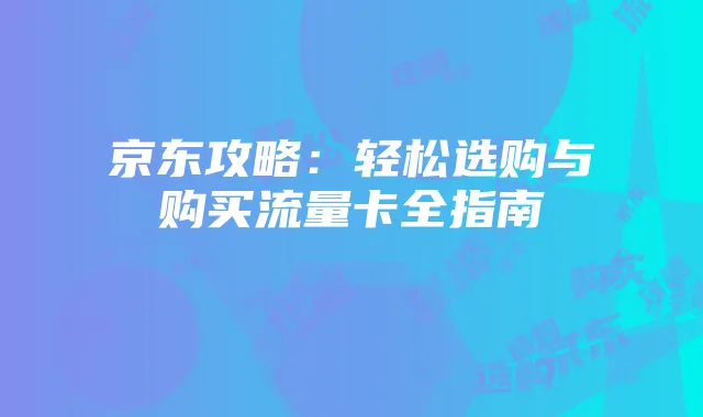 京东攻略：轻松选购与购买流量卡全指南