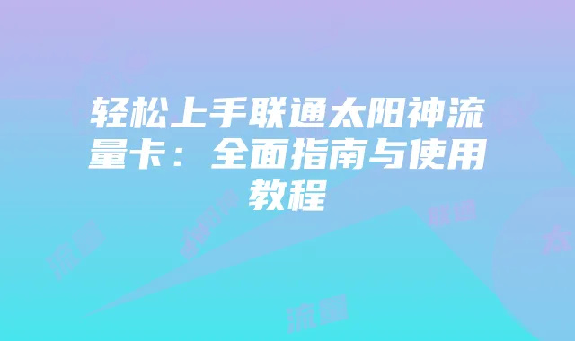 轻松上手联通太阳神流量卡：全面指南与使用教程