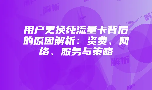 用户更换纯流量卡背后的原因解析：资费、网络、服务与策略