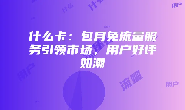 什么卡：包月免流量服务引领市场，用户好评如潮