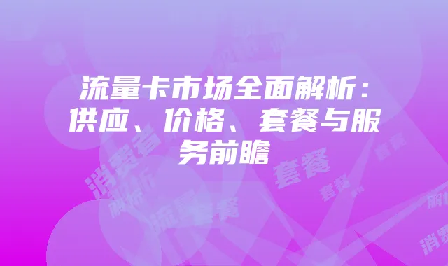 流量卡市场全面解析:供应、价格、套餐与服务前瞻