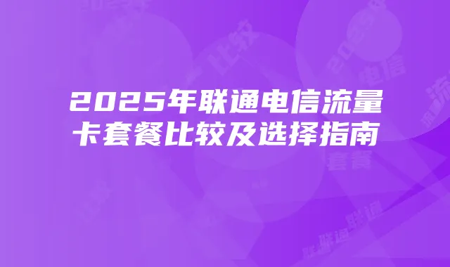 2025年联通电信流量卡套餐比较及选择指南