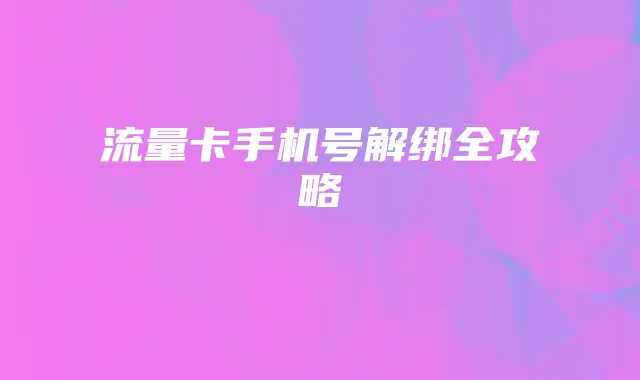 流量卡手机号解绑全攻略