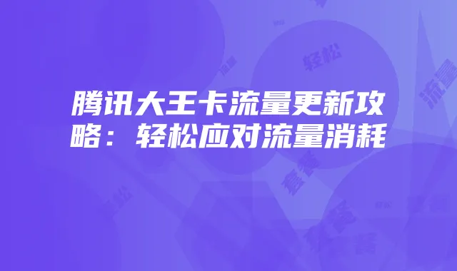 腾讯大王卡流量更新攻略:轻松应对流量消耗