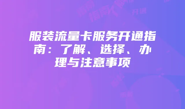 服装流量卡服务开通指南:了解、选择、办理与注意事项