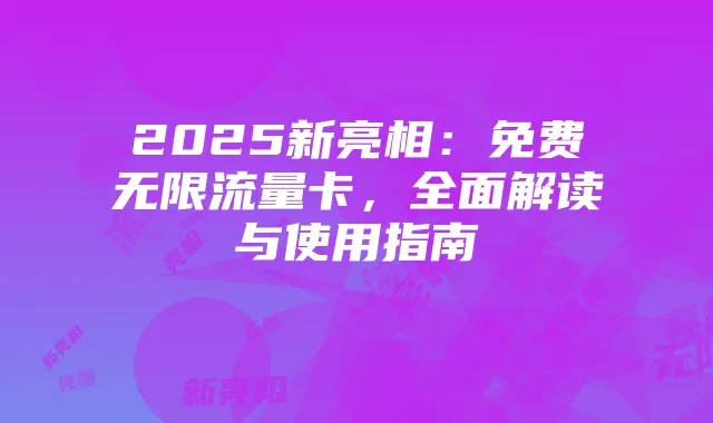 2025新亮相：免费无限流量卡，全面解读与使用指南