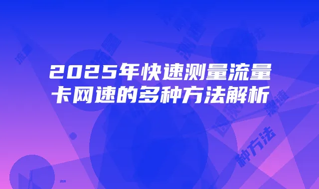 2025年快速测量流量卡网速的多种方法解析