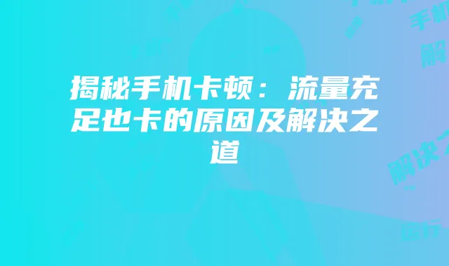 揭秘手机卡顿:流量充足也卡的原因及解决之道