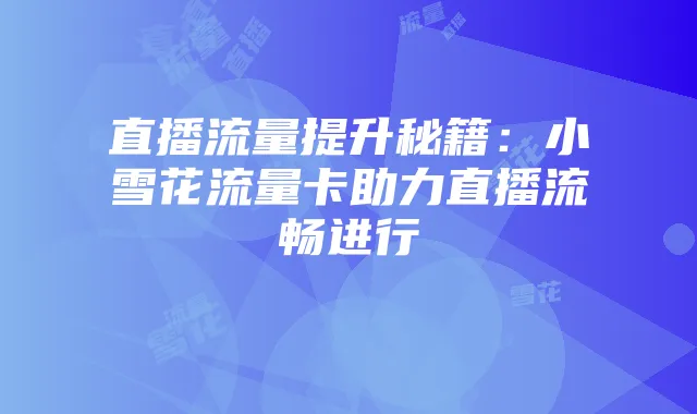 直播流量提升秘籍：小雪花流量卡助力直播流畅进行