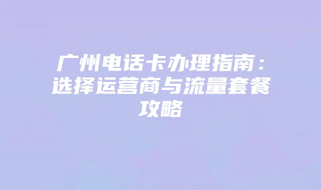 广州电话卡办理指南：选择运营商与流量套餐攻略