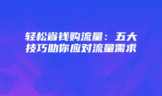 轻松省钱购流量:五大技巧助你应对流量需求
