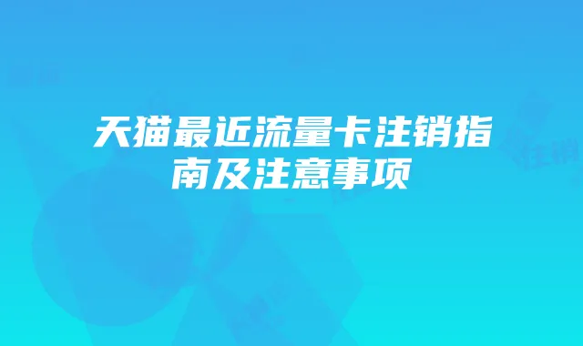 天猫最近流量卡注销指南及注意事项