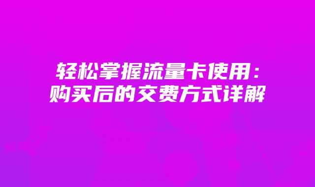 轻松掌握流量卡使用:购买后的交费方式详解