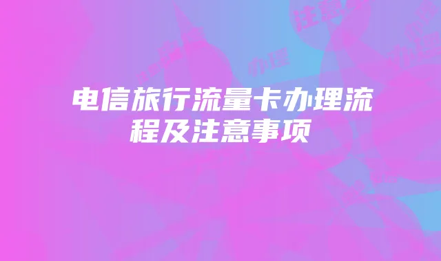 电信旅行流量卡办理流程及注意事项
