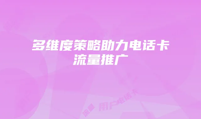 多维度策略助力电话卡流量推广