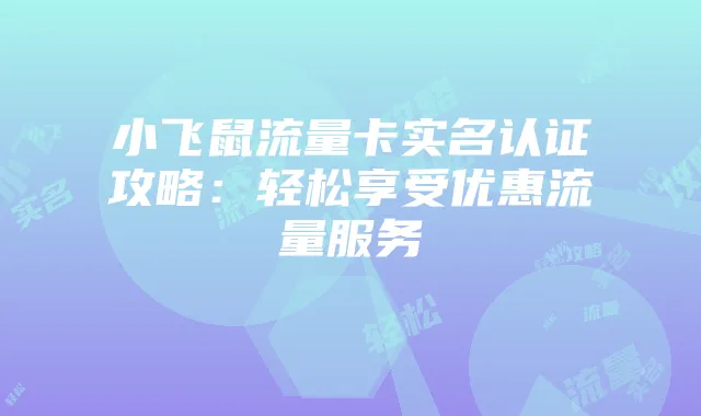 小飞鼠流量卡实名认证攻略:轻松享受优惠流量服务
