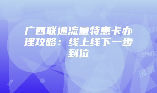 广西联通流量特惠卡办理攻略：线上线下一步到位