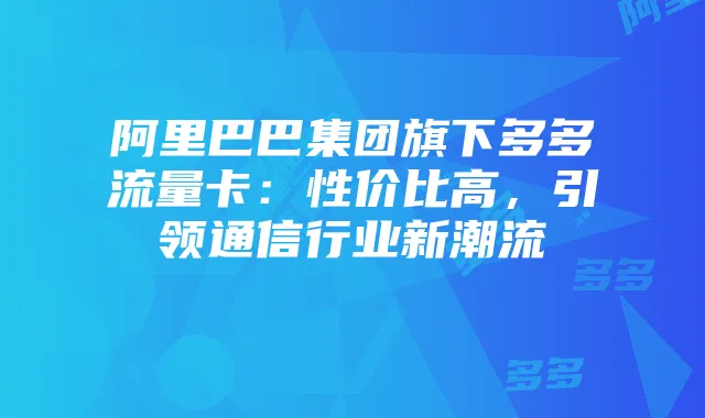 阿里巴巴集团旗下多多流量卡:性价比高,引领通信行业新潮流