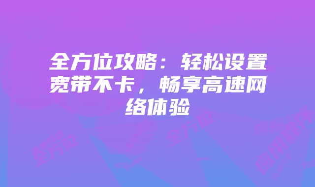 全方位攻略：轻松设置宽带不卡，畅享高速网络体验