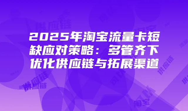 2025年淘宝流量卡短缺应对策略：多管齐下优化供应链与拓展渠道