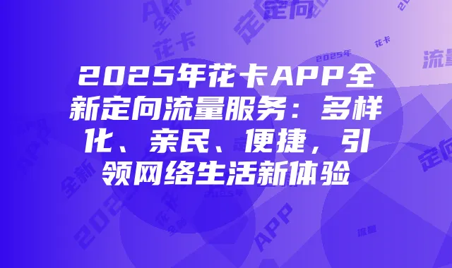 2025年花卡APP全新定向流量服务:多样化、亲民、便捷,引领网络生活新体验