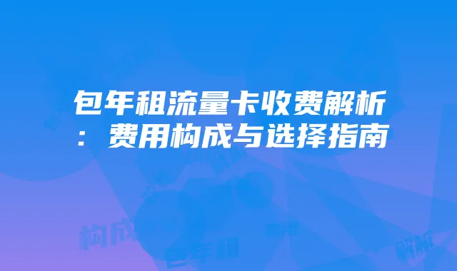 包年租流量卡收费解析：费用构成与选择指南