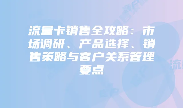 流量卡销售全攻略：市场调研、产品选择、销售策略与客户关系管理要点
